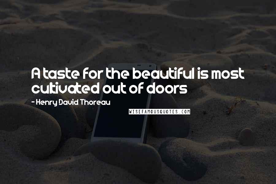 Henry David Thoreau Quotes: A taste for the beautiful is most cultivated out of doors