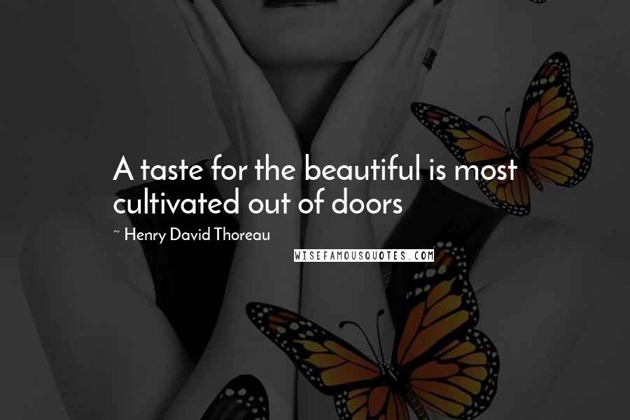 Henry David Thoreau Quotes: A taste for the beautiful is most cultivated out of doors