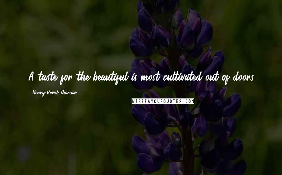 Henry David Thoreau Quotes: A taste for the beautiful is most cultivated out of doors