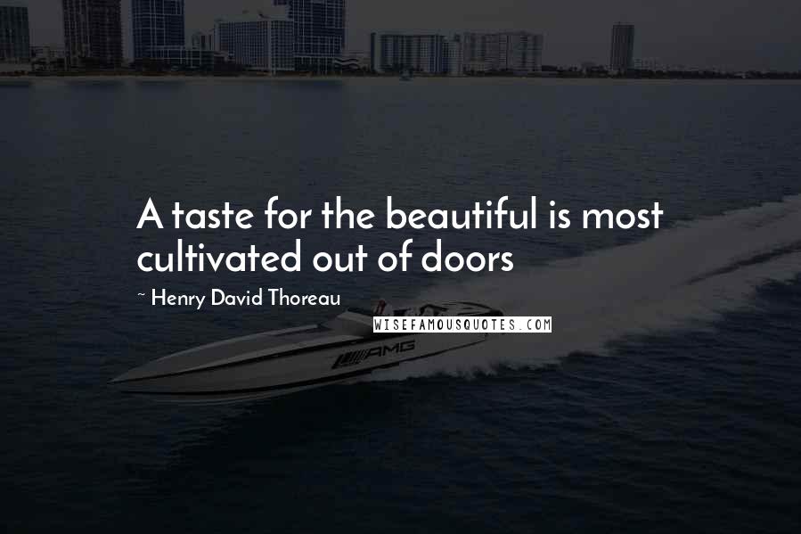Henry David Thoreau Quotes: A taste for the beautiful is most cultivated out of doors