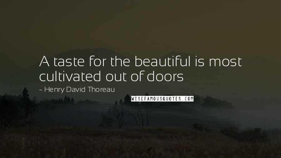 Henry David Thoreau Quotes: A taste for the beautiful is most cultivated out of doors