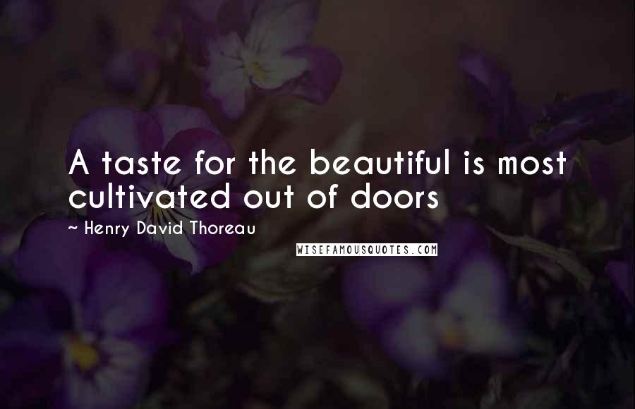 Henry David Thoreau Quotes: A taste for the beautiful is most cultivated out of doors