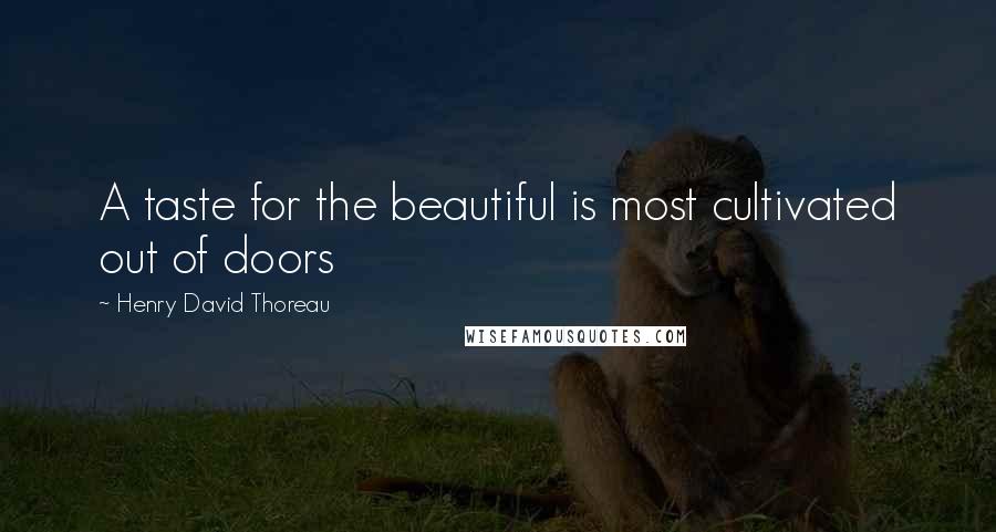 Henry David Thoreau Quotes: A taste for the beautiful is most cultivated out of doors