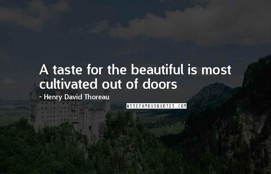 Henry David Thoreau Quotes: A taste for the beautiful is most cultivated out of doors