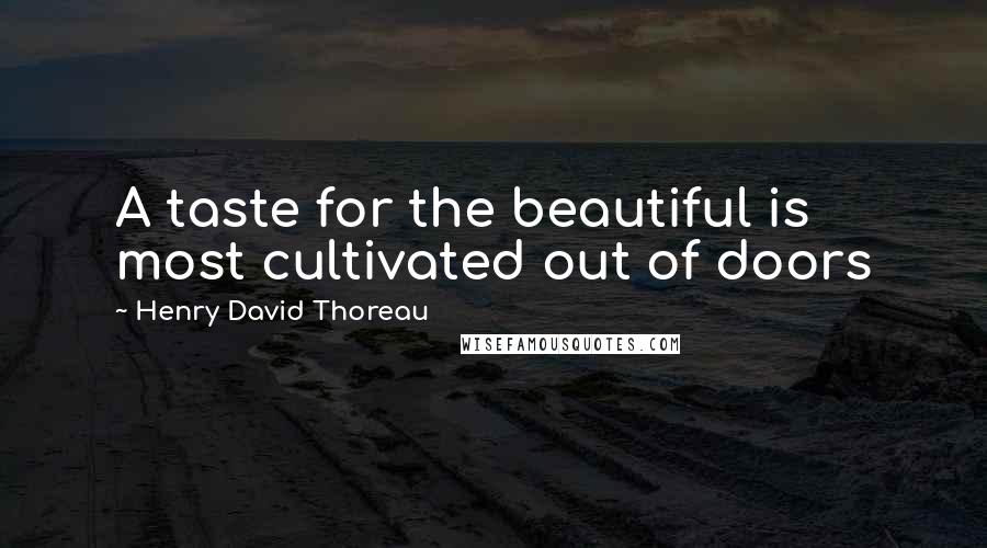 Henry David Thoreau Quotes: A taste for the beautiful is most cultivated out of doors