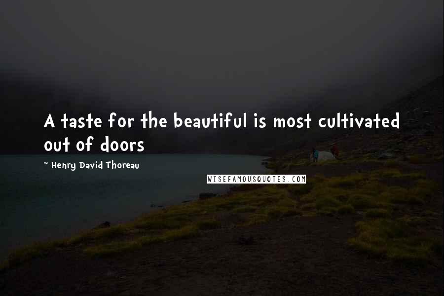 Henry David Thoreau Quotes: A taste for the beautiful is most cultivated out of doors