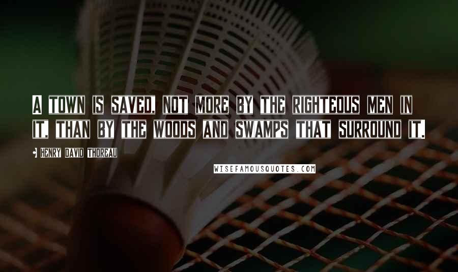 Henry David Thoreau Quotes: A town is saved, not more by the righteous men in it, than by the woods and swamps that surround it.