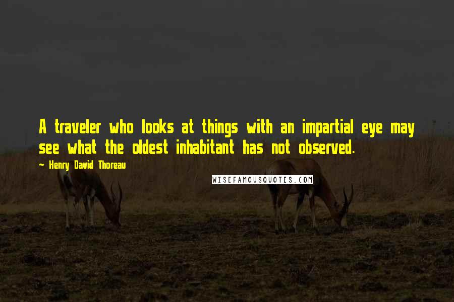 Henry David Thoreau Quotes: A traveler who looks at things with an impartial eye may see what the oldest inhabitant has not observed.