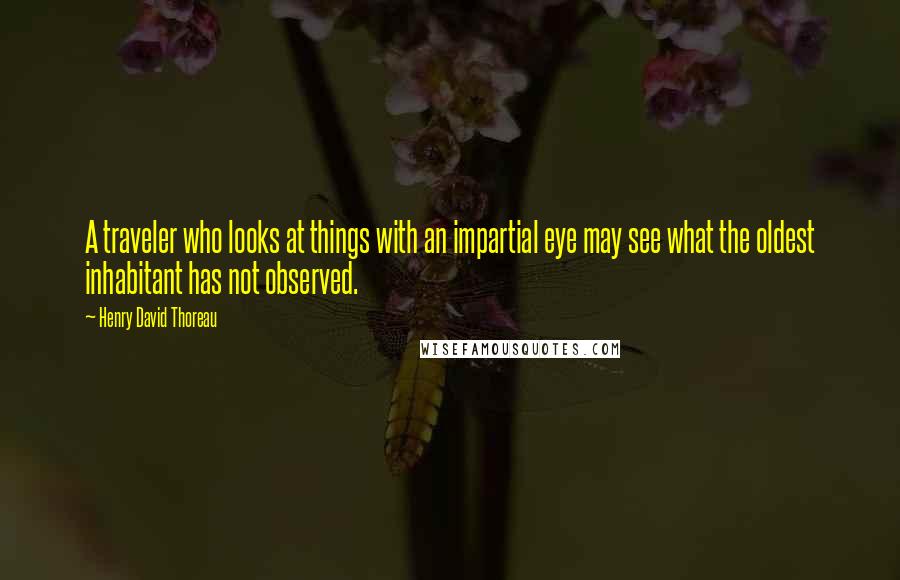 Henry David Thoreau Quotes: A traveler who looks at things with an impartial eye may see what the oldest inhabitant has not observed.