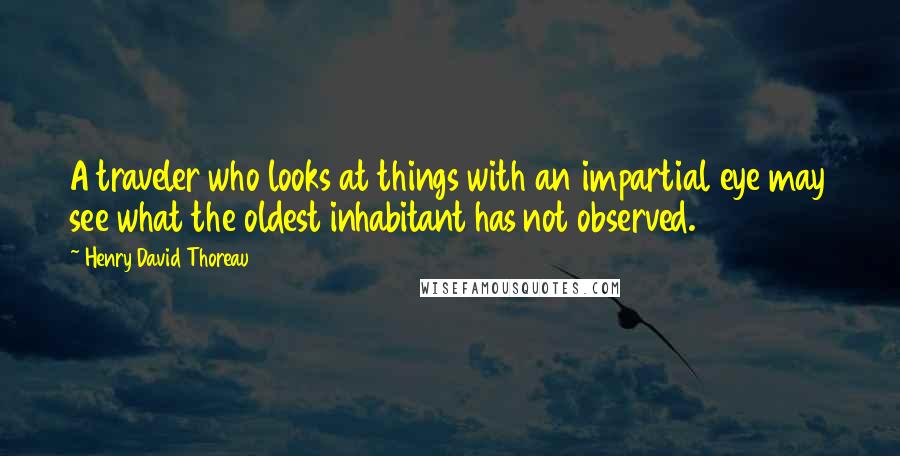 Henry David Thoreau Quotes: A traveler who looks at things with an impartial eye may see what the oldest inhabitant has not observed.
