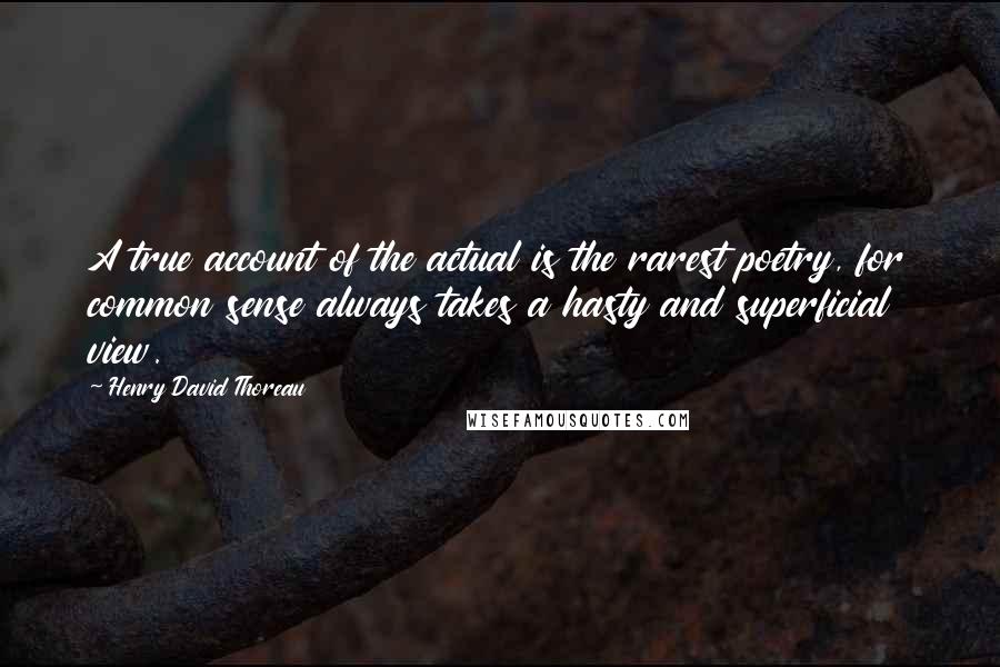 Henry David Thoreau Quotes: A true account of the actual is the rarest poetry, for common sense always takes a hasty and superficial view.