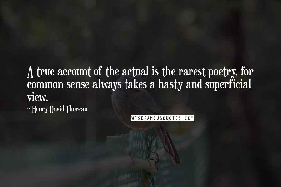 Henry David Thoreau Quotes: A true account of the actual is the rarest poetry, for common sense always takes a hasty and superficial view.