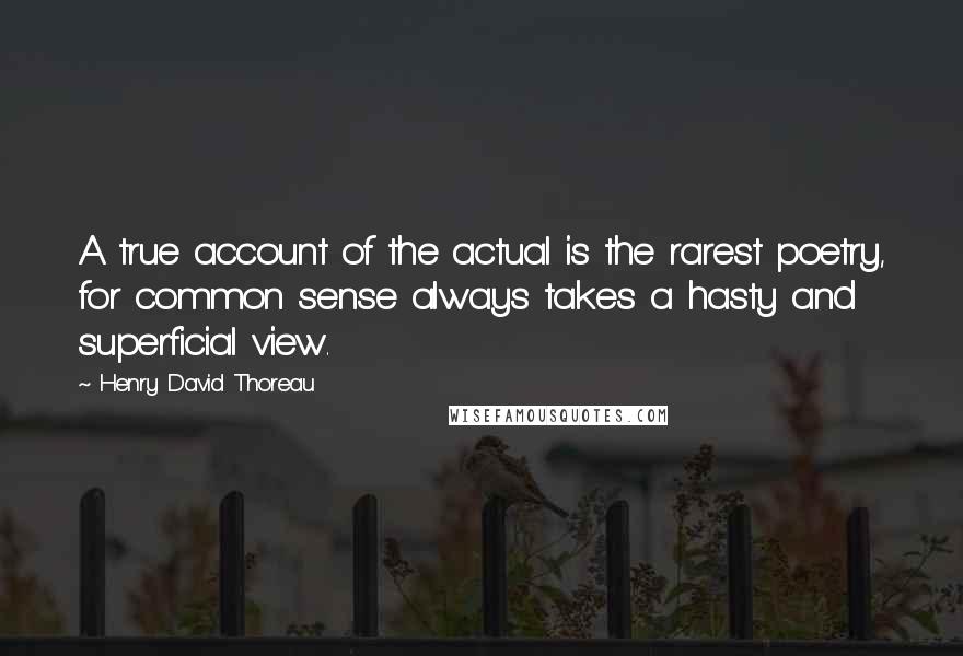 Henry David Thoreau Quotes: A true account of the actual is the rarest poetry, for common sense always takes a hasty and superficial view.