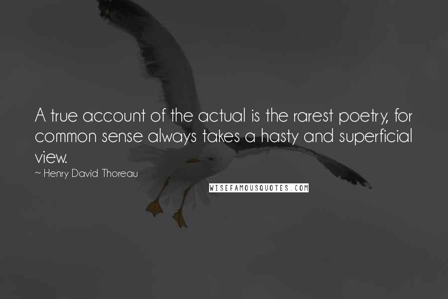 Henry David Thoreau Quotes: A true account of the actual is the rarest poetry, for common sense always takes a hasty and superficial view.