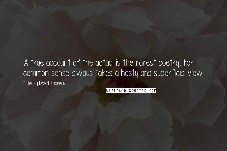 Henry David Thoreau Quotes: A true account of the actual is the rarest poetry, for common sense always takes a hasty and superficial view.