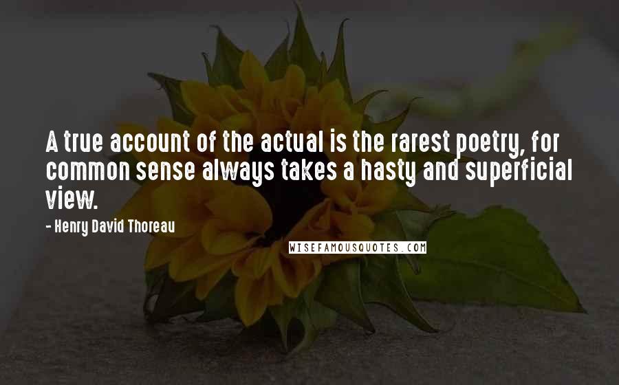 Henry David Thoreau Quotes: A true account of the actual is the rarest poetry, for common sense always takes a hasty and superficial view.