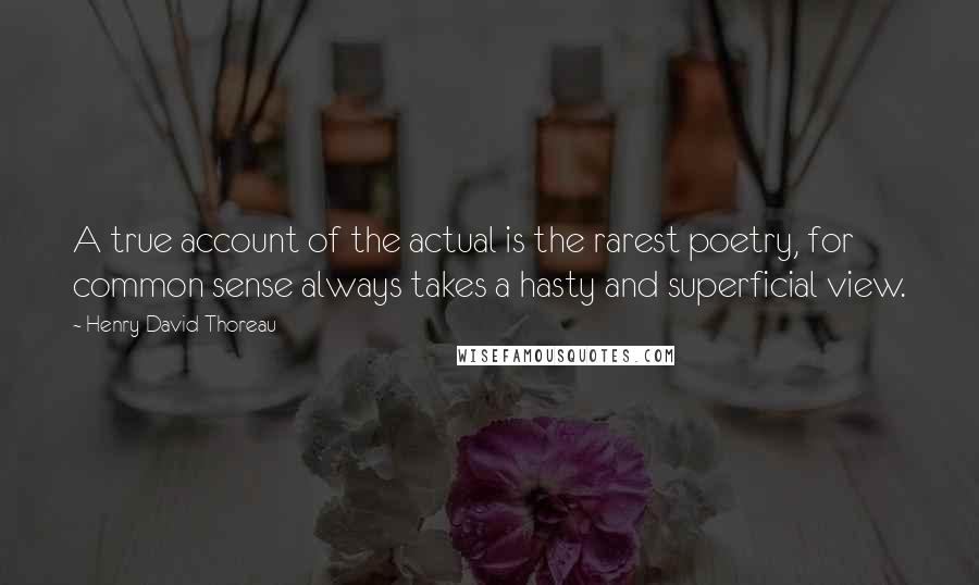 Henry David Thoreau Quotes: A true account of the actual is the rarest poetry, for common sense always takes a hasty and superficial view.