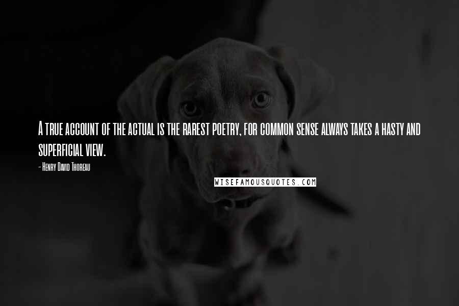 Henry David Thoreau Quotes: A true account of the actual is the rarest poetry, for common sense always takes a hasty and superficial view.