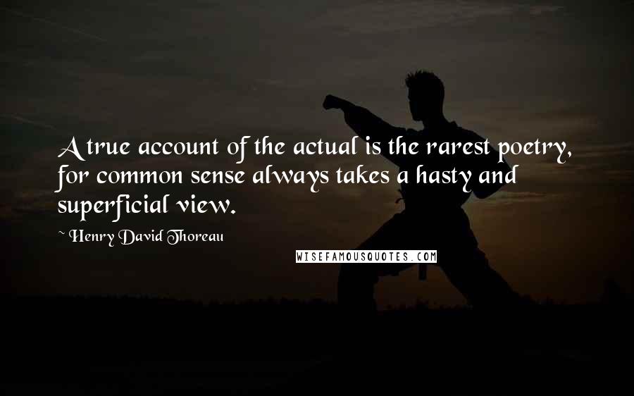 Henry David Thoreau Quotes: A true account of the actual is the rarest poetry, for common sense always takes a hasty and superficial view.