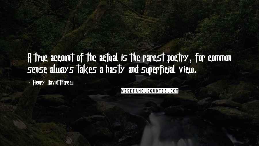 Henry David Thoreau Quotes: A true account of the actual is the rarest poetry, for common sense always takes a hasty and superficial view.