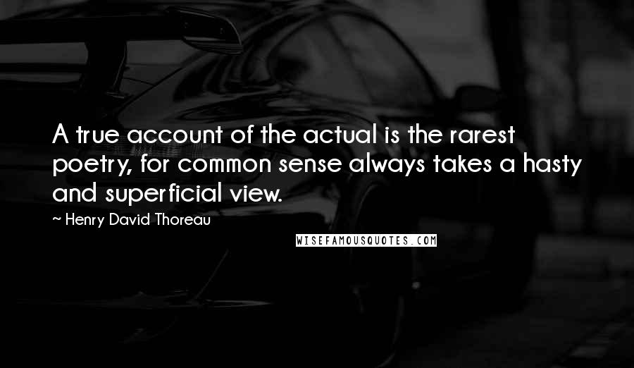 Henry David Thoreau Quotes: A true account of the actual is the rarest poetry, for common sense always takes a hasty and superficial view.