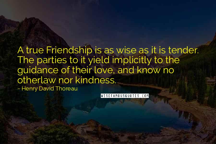 Henry David Thoreau Quotes: A true Friendship is as wise as it is tender. The parties to it yield implicitly to the guidance of their love, and know no otherlaw nor kindness.