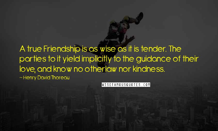 Henry David Thoreau Quotes: A true Friendship is as wise as it is tender. The parties to it yield implicitly to the guidance of their love, and know no otherlaw nor kindness.