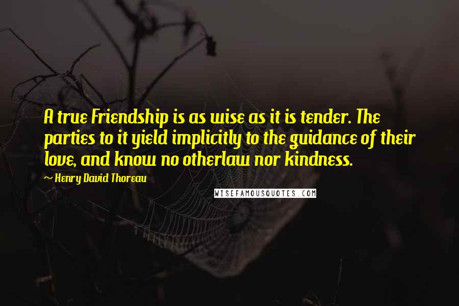 Henry David Thoreau Quotes: A true Friendship is as wise as it is tender. The parties to it yield implicitly to the guidance of their love, and know no otherlaw nor kindness.