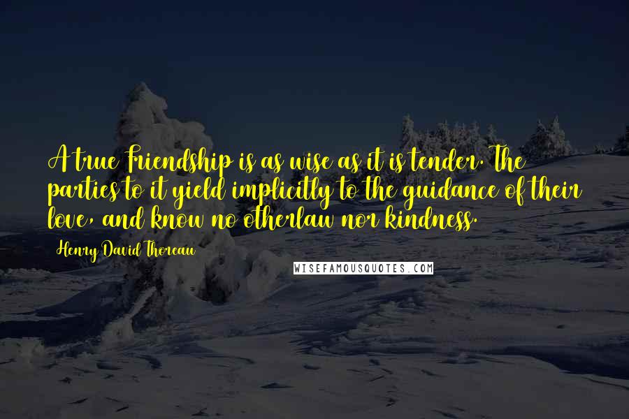 Henry David Thoreau Quotes: A true Friendship is as wise as it is tender. The parties to it yield implicitly to the guidance of their love, and know no otherlaw nor kindness.