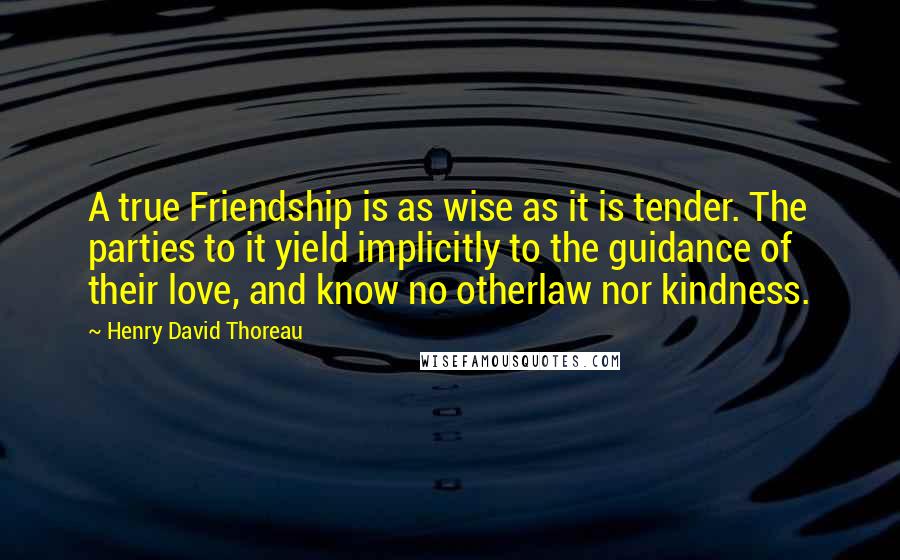 Henry David Thoreau Quotes: A true Friendship is as wise as it is tender. The parties to it yield implicitly to the guidance of their love, and know no otherlaw nor kindness.