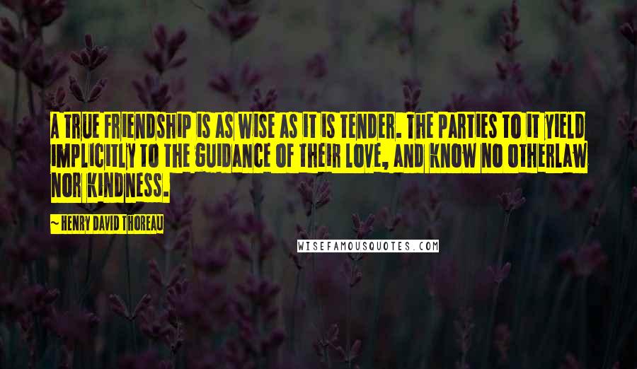 Henry David Thoreau Quotes: A true Friendship is as wise as it is tender. The parties to it yield implicitly to the guidance of their love, and know no otherlaw nor kindness.