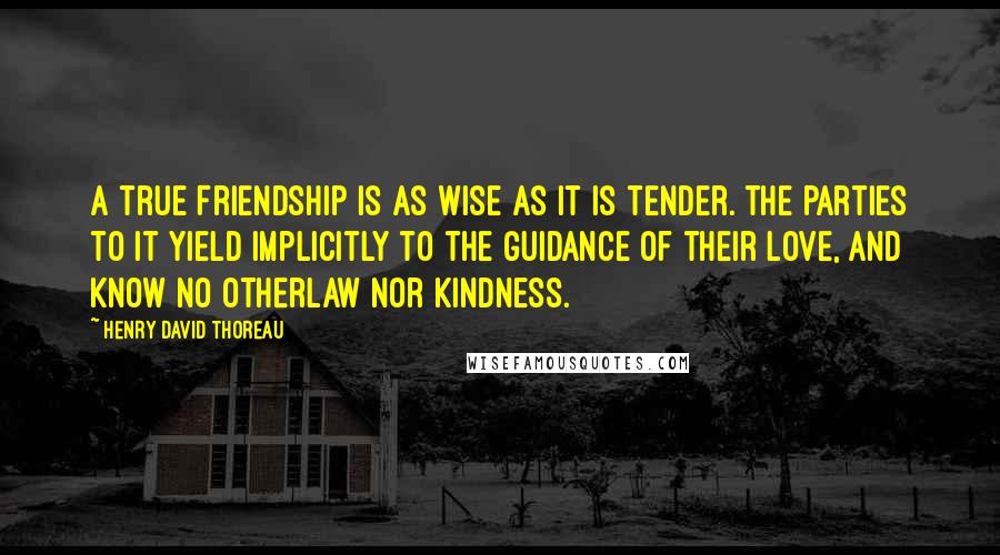 Henry David Thoreau Quotes: A true Friendship is as wise as it is tender. The parties to it yield implicitly to the guidance of their love, and know no otherlaw nor kindness.