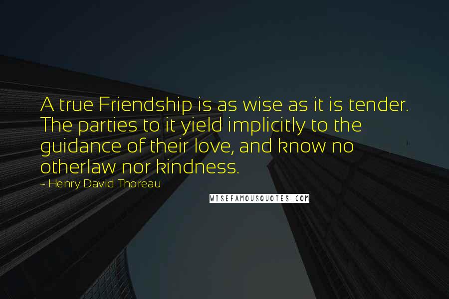 Henry David Thoreau Quotes: A true Friendship is as wise as it is tender. The parties to it yield implicitly to the guidance of their love, and know no otherlaw nor kindness.