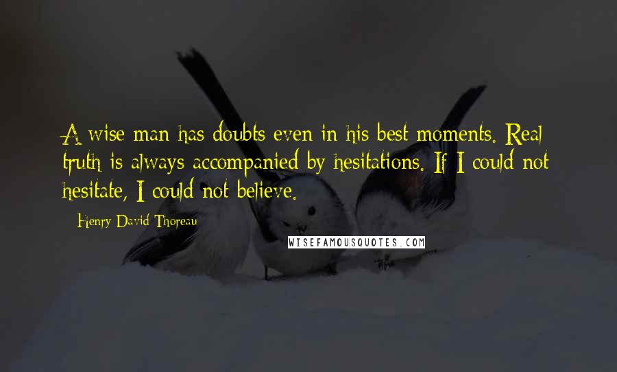 Henry David Thoreau Quotes: A wise man has doubts even in his best moments. Real truth is always accompanied by hesitations. If I could not hesitate, I could not believe.