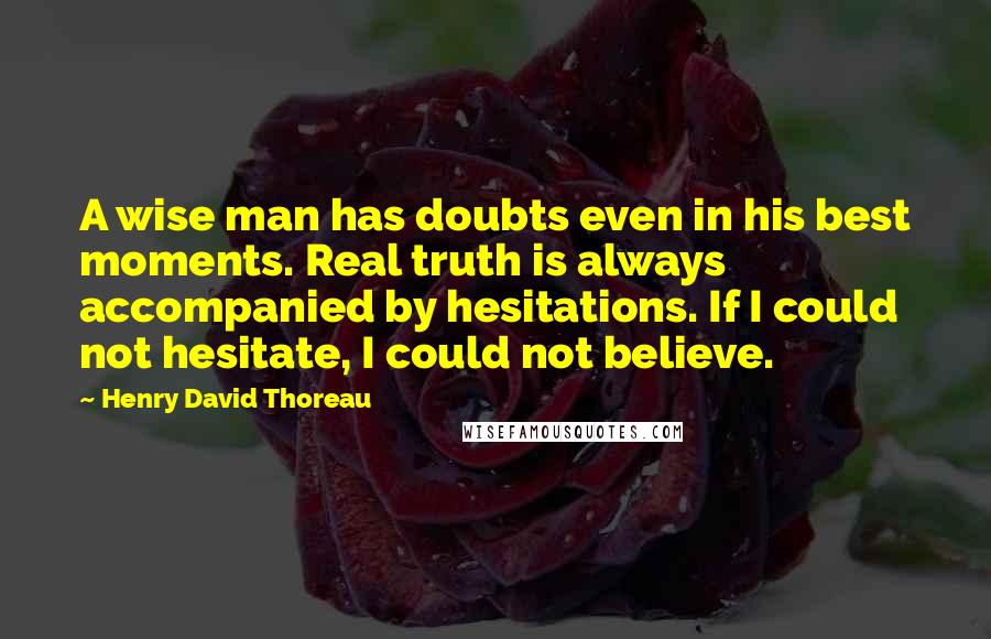 Henry David Thoreau Quotes: A wise man has doubts even in his best moments. Real truth is always accompanied by hesitations. If I could not hesitate, I could not believe.