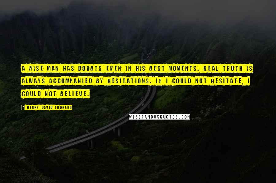 Henry David Thoreau Quotes: A wise man has doubts even in his best moments. Real truth is always accompanied by hesitations. If I could not hesitate, I could not believe.