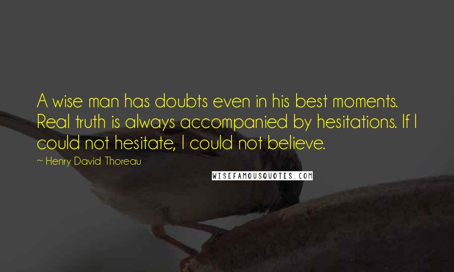 Henry David Thoreau Quotes: A wise man has doubts even in his best moments. Real truth is always accompanied by hesitations. If I could not hesitate, I could not believe.