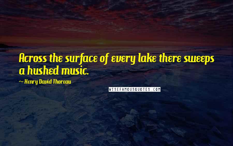 Henry David Thoreau Quotes: Across the surface of every lake there sweeps a hushed music.