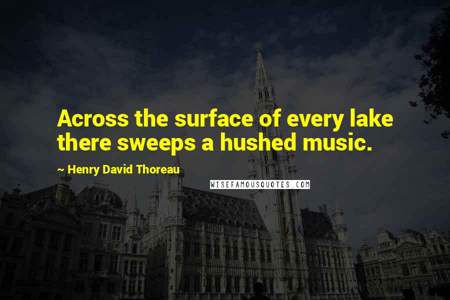 Henry David Thoreau Quotes: Across the surface of every lake there sweeps a hushed music.