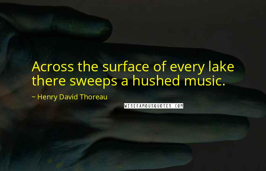 Henry David Thoreau Quotes: Across the surface of every lake there sweeps a hushed music.