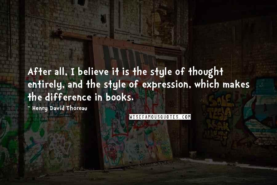 Henry David Thoreau Quotes: After all, I believe it is the style of thought entirely, and the style of expression, which makes the difference in books.