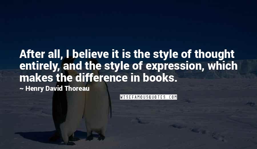 Henry David Thoreau Quotes: After all, I believe it is the style of thought entirely, and the style of expression, which makes the difference in books.