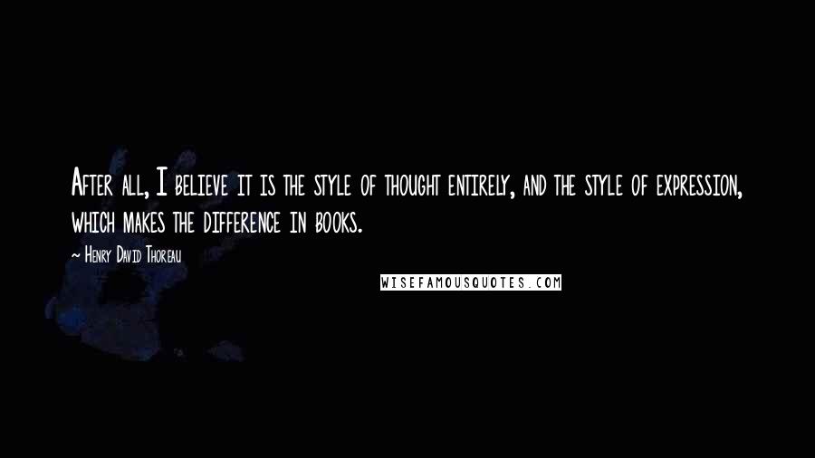 Henry David Thoreau Quotes: After all, I believe it is the style of thought entirely, and the style of expression, which makes the difference in books.