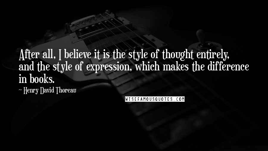 Henry David Thoreau Quotes: After all, I believe it is the style of thought entirely, and the style of expression, which makes the difference in books.