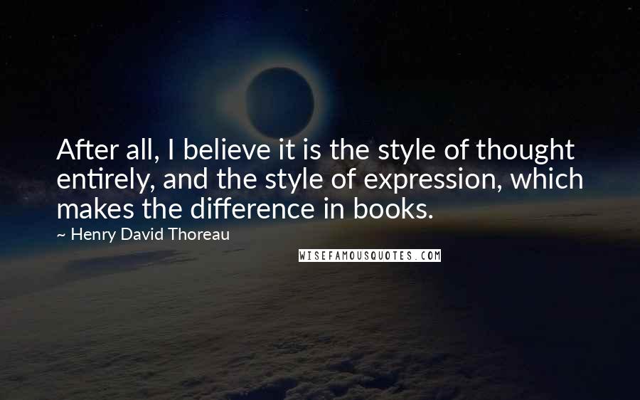 Henry David Thoreau Quotes: After all, I believe it is the style of thought entirely, and the style of expression, which makes the difference in books.