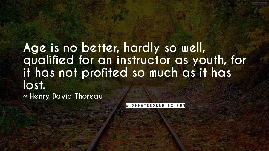 Henry David Thoreau Quotes: Age is no better, hardly so well, qualified for an instructor as youth, for it has not profited so much as it has lost.