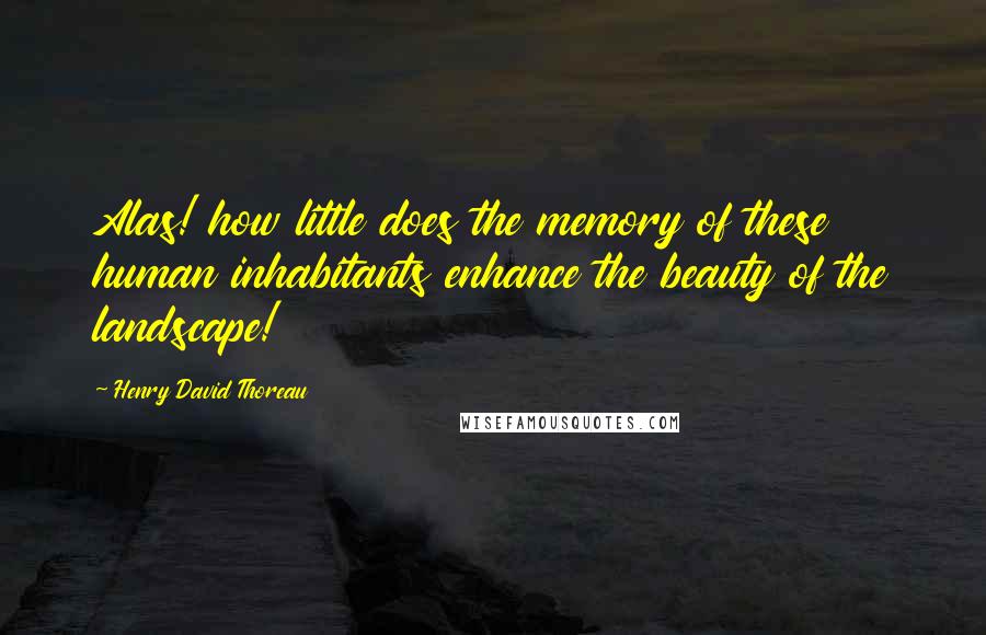 Henry David Thoreau Quotes: Alas! how little does the memory of these human inhabitants enhance the beauty of the landscape!