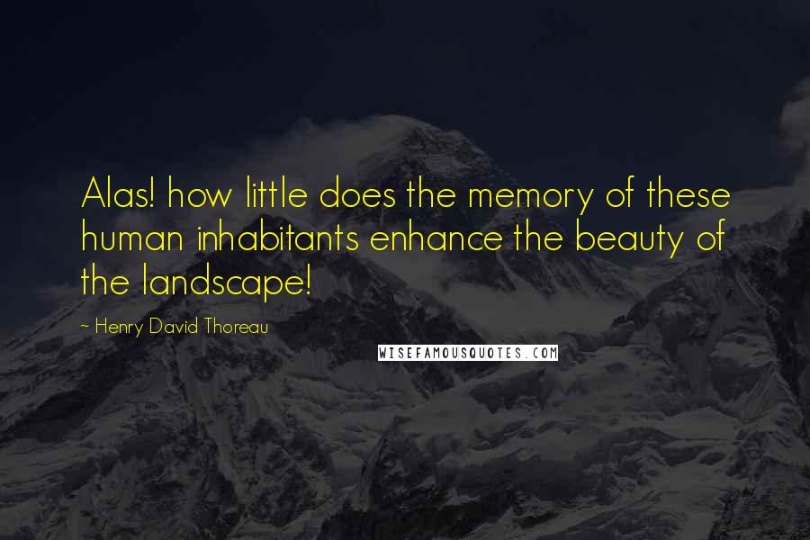 Henry David Thoreau Quotes: Alas! how little does the memory of these human inhabitants enhance the beauty of the landscape!