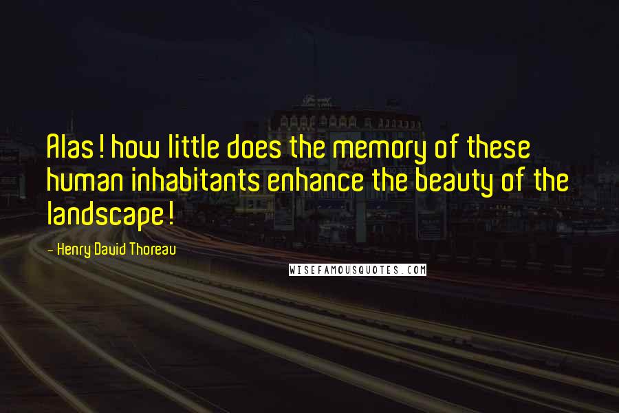 Henry David Thoreau Quotes: Alas! how little does the memory of these human inhabitants enhance the beauty of the landscape!