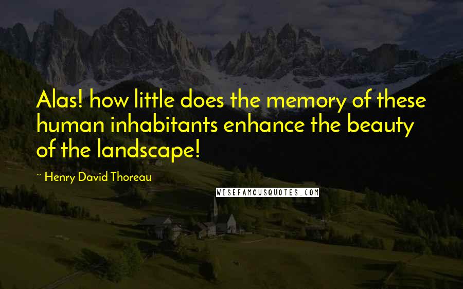 Henry David Thoreau Quotes: Alas! how little does the memory of these human inhabitants enhance the beauty of the landscape!